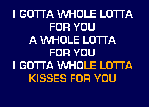 I GOTTA WHOLE LOTI'A
FOR YOU
A WHOLE LOTI'A
FOR YOU
I GOTTA WHOLE LOTI'A
KISSES FOR YOU