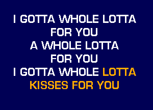 I GOTTA WHOLE LOTI'A
FOR YOU
A WHOLE LOTI'A
FOR YOU
I GOTTA WHOLE LOTI'A
KISSES FOR YOU