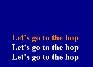 Let's go to the hop
Let's go to the hop
Let's go to the hop