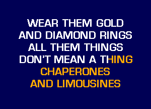 WEAR THEM GOLD
AND DIAMOND RINGS
ALL THEM THINGS
DON'T MEAN A THING
CHAPERONES
AND LIMOUSINES