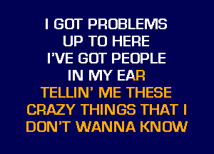 I GOT PROBLEMS
UP TO HERE
I'VE GOT PEOPLE
IN MY EAR
TELLIN' ME THESE
CRAZY THINGS THAT I
DON'T WANNA KNOW