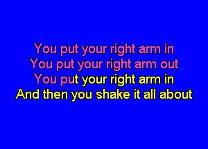 You put your right arm in
You put your right arm out

You put your right arm in
And then you shake it all about