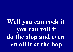 W ell you can rock it

you can roll it
do the slop and even
stroll it at the hop