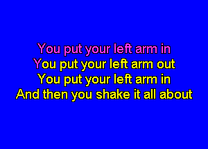 You put your left arm in
You put your left arm out

You put your left arm in
And then you shake it all about