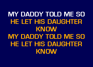 MY DADDY TOLD ME SO
HE LET HIS DAUGHTER
KNOW
MY DADDY TOLD ME SO
HE LET HIS DAUGHTER
KNOW