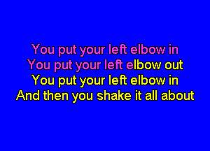 You put your left elbow in
You put your left elbow out

You put your left elbow in
And then you shake it all about