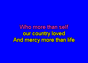 Who more than self

our country loved
And mercy more than life