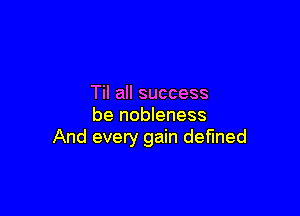 Til all success

be nobleness
And every gain defined