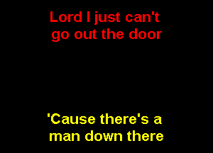 Lord I just can't
go out the door

'Cause there's a
man down there