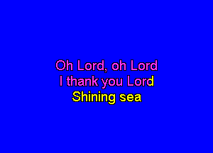 Oh Lord, oh Lord

I thank you Lord
Shining sea
