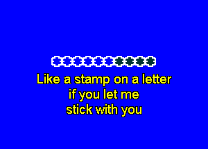 W

Like a stamp on a letter
if you let me
stick with you