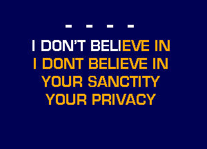 I DON'T BELIEVE IN
I DONT BELIEVE IN
YOUR SANCTITY
YOUR PRIVACY