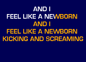 AND I
FEEL LIKE A NEWBORN
AND I
FEEL LIKE A NEWBORN
KICKING AND SCREAMING