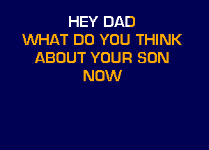 HEY DAD
XNHAT DO YOU THINK
ABOUT YOUR SON

NOW