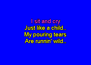 I sit and cry
Just like a child..

My pouring tears
Are runnin' wild..