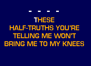 THESE
HALF-TRUTHS YOU'RE
TELLING ME WON'T
BRING ME TO MY KNEES