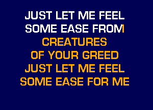 JUST LET ME FEEL
SOME EASE FROM
CREATURES
OF YOUR GREED
JUST LET ME FEEL
SOME EASE FOR ME