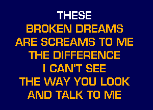 THESE
BROKEN DREAMS
ARE SCREAMS TO ME
THE DIFFERENCE
I CAN'T SEE
THE WAY YOU LOOK
AND TALK TO ME
