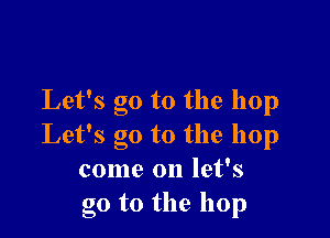 Let's go to the hop

Let's go to the hop
come on let's
go to the hop