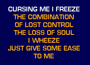 CURSING ME I FREEZE
THE COMBINATION
OF LOST CONTROL
THE LOSS OF SOUL

I VVHEEZE
JUST GIVE SOME EASE
TO ME