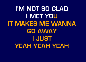 PNINOTEKJGLAD
I MET YOU
IT MAKES ME WANNA

GO AWAY
I JUST
YEAH YEAH YEAH