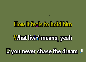 How it fenls to hold him

What Iivin' means, wah

.f you never chase the dream 