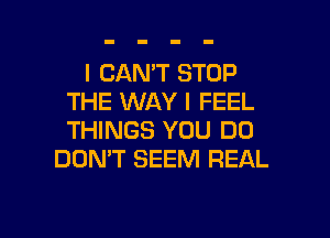 I CAN'T STOP
THE WAY I FEEL
THINGS YOU DO

DON'T SEEM REAL

g