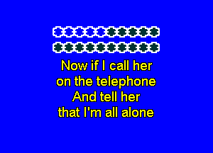 W
W

Now if I call her

on the telephone

And tell her
that I'm all alone