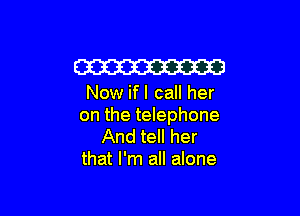 W

Now if I call her

on the telephone

And tell her
that I'm all alone