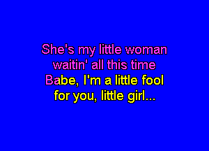 She's my little woman
waitin' all this time

Babe, I'm a little fool
for you, little girl...