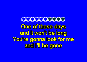 W
One of these days

and it won't be long
You're gonna look for me
and I'll be gone