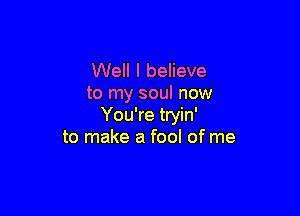 Well I believe
to my soul now

You're tryin'
to make a fool of me