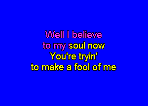 Well I believe
to my soul now

You're tryin'
to make a fool of me