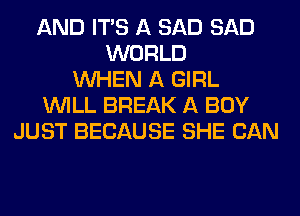 AND ITS A SAD SAD
WORLD
WHEN A GIRL
WILL BREAK A BOY
JUST BECAUSE SHE CAN