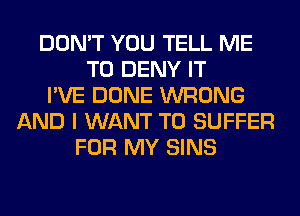 DON'T YOU TELL ME
TO DENY IT
I'VE DONE WRONG
AND I WANT TO SUFFER
FOR MY SINS