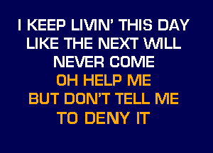 I KEEP LIVIN' THIS DAY
LIKE THE NEXT WILL
NEVER COME
0H HELP ME
BUT DON'T TELL ME

TO DENY IT