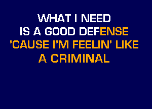 WHAT I NEED
IS A GOOD DEFENSE
'CAUSE I'M FEELIM LIKE

A CRIMINAL