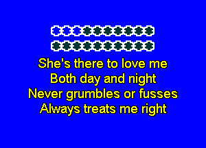 W
W

She's there to love me
Both day and night
Never grumbles or fusses
Always treats me right