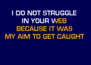 I DO NOT STRUGGLE
IN YOUR WEB
BECAUSE IT WAS
MY AIM TO GET CAUGHT
