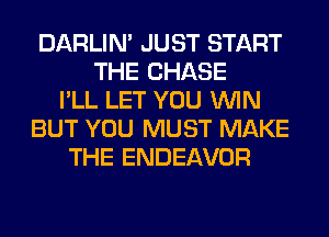 DARLIN' JUST START
THE CHASE
I'LL LET YOU WIN
BUT YOU MUST MAKE
THE ENDEAVOR