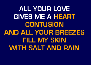 ALL YOUR LOVE
GIVES ME A HEART
CONTUSION
AND ALL YOUR BREEZES
FILL MY SKIN
WITH SALT AND RAIN