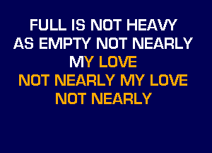 FULL IS NOT HEAW
AS EMPTY NOT NEARLY
MY LOVE
NOT NEARLY MY LOVE
NOT NEARLY