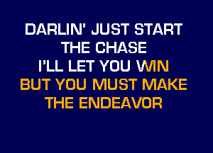 DARLIN' JUST START
THE CHASE
I'LL LET YOU WIN
BUT YOU MUST MAKE
THE ENDEAVOR