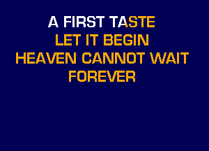 A FIRST TASTE
LET IT BEGIN
HEAVEN CANNOT WAIT

FOREVER