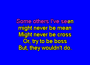 Some others I've seen
might never be mean

Might never be cross
Or, try to be boss
But, they wouldn't do.