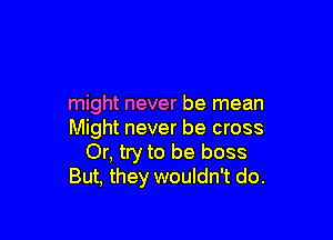 might never be mean

Might never be cross
Or, try to be boss
But, they wouldn't do.