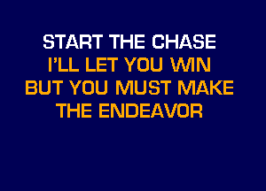 START THE CHASE
I'LL LET YOU WIN
BUT YOU MUST MAKE
THE ENDEAVOR