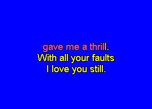 gave me a thrill.

With all your faults
I love you still.