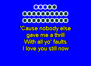 'Cause nobody else

gave me a thrill
With all yo' faults
I love you still now