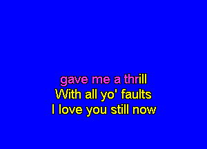 gave me a thrill
With all yo' faults
I love you still now